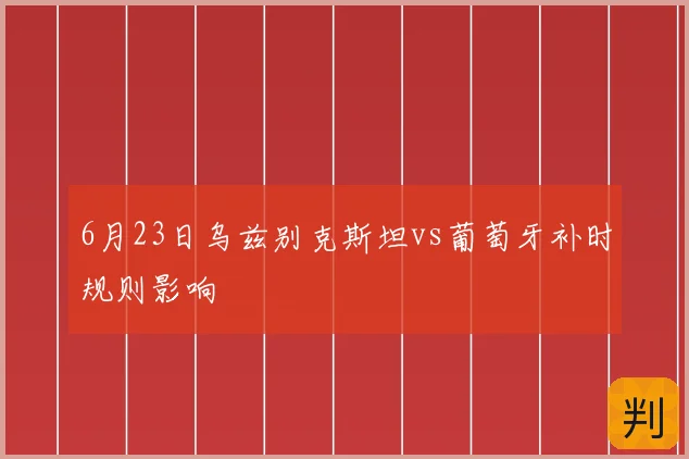 6月23日乌兹别克斯坦vs葡萄牙补时规则影响