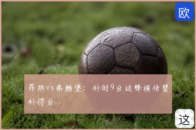 昂热vs弗赖堡：补时9分边锋横传替补得分