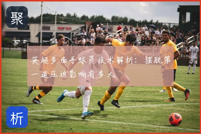英超多面手球员技术解析：摆脱第一道压迫影响有多大