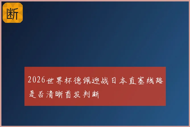 2026世界杯德佩迎战日本直塞线路是否清晰首发判断