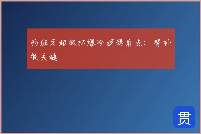 西班牙超级杯爆冷逻辑看点：替补很关键
