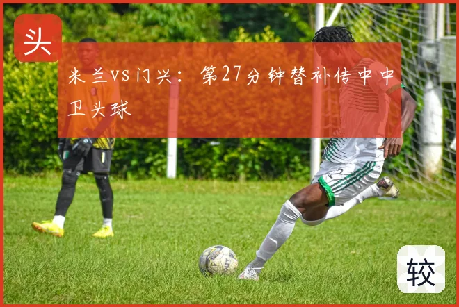 米兰vs门兴：第27分钟替补传中中卫头球