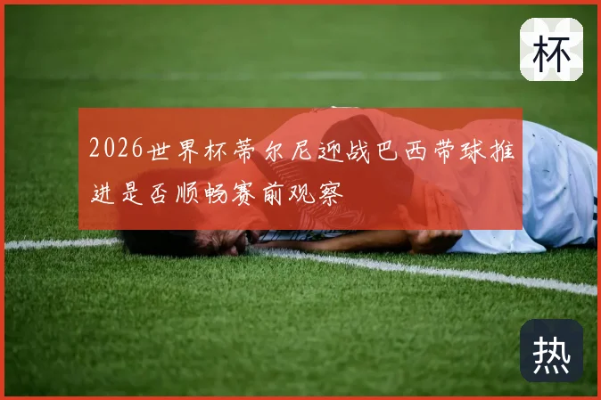 2026世界杯蒂尔尼迎战巴西带球推进是否顺畅赛前观察