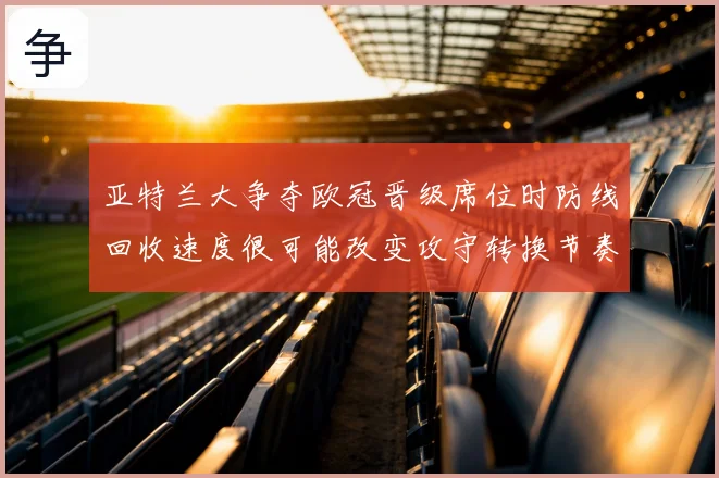 亚特兰大争夺欧冠晋级席位时防线回收速度很可能改变攻守转换节奏