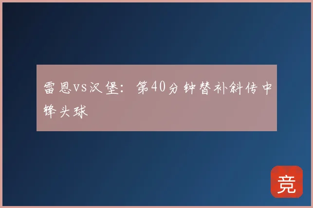 雷恩vs汉堡:第40分钟替补斜传中锋头球