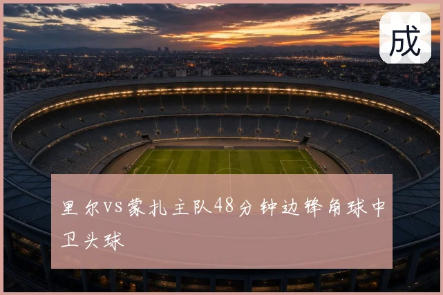 里尔vs蒙扎主队48分钟边锋角球中卫头球