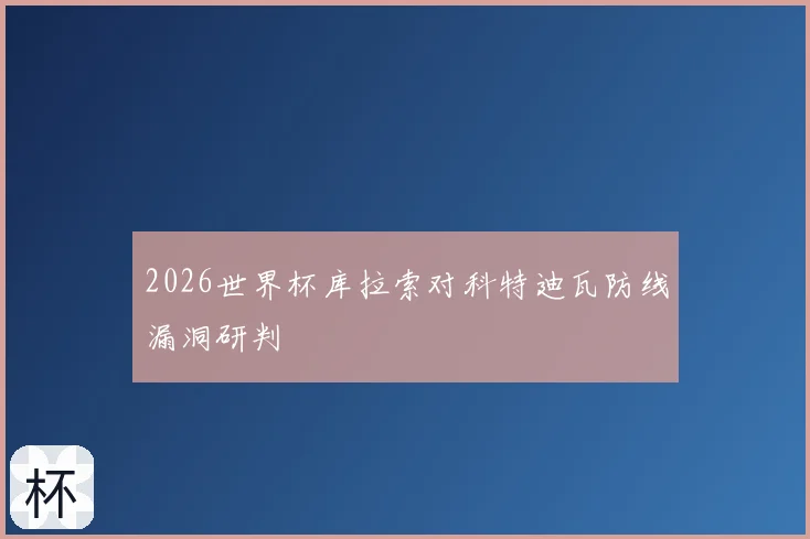 2026世界杯库拉索对科特迪瓦防线漏洞研判